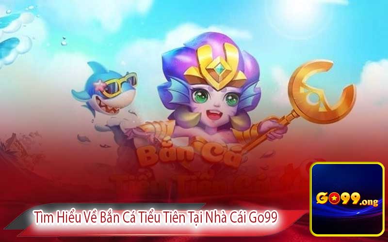 Tìm Hiểu Về Bắn Cá Tiểu Tiên Tại Nhà Cái Go99